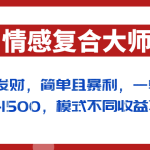 闷声发财的情感复合大师项目，简单且暴利，一单利润300-1500，模式不同收益不同
