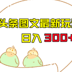 今日头条图文伪原创玩法，单号日入收益300+，轻松上手无压力