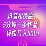 抖音AI换脸，5分钟一条作品，轻松日入500+