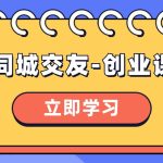 （8379期）同城交友-创业课，和你分享如何在你的城市，进行一场同城交友-创业