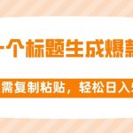 （8261期）靠一个标题生成爆款文章，仅需复制粘贴，轻松日入500+