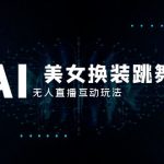 （8210期）抖音最新最火【AI美女换装跳舞】无人直播互动玩法（含全套开播教程+软件…