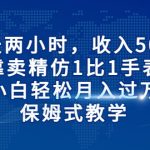 每天两小时，收入500+，靠卖精仿1比1手表，小白也能轻松月入过万！保姆式教学