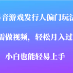 全网首发，抖音游戏发行人偏门玩法，无需做视频，轻松月入过万，小白轻松上手！