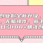 引流创业粉全新升级，独家技术，无脑操作，新手也能做，日引100+精准创业粉