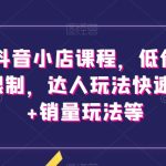 最新抖音小店课程，低价引流破解限制，达人玩法快速改1万+销量玩法等