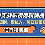 （8013期）短剧实战影视剪辑精品课，玩短剧，做达人，风口就现在