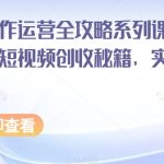 短视频创作运营全攻略系列课程，掌握短视频创收秘籍，实现财富自由