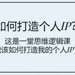 （7949期）如何打造个人IP？这是一堂思维逻辑课“我该如何打造我的个人IP？”