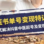 （7926期）中医-书单号变现特训营，一站式解决抖音中医起号及变现问题（14节课）