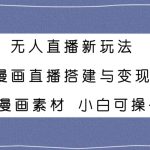 （7868期）无人直播新玩法，漫画直播搭建与变现，附漫画素材小白也可操作