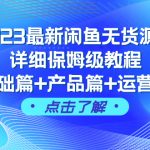 （7827期）2023最新闲鱼无货源超详细保姆级教程，基础篇+产品篇+运营篇（43节课）