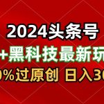 2024最新AI头条+黑科技猛撸收益，100%过原创，三天必起号，每天5分钟，月入1W+