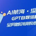（7630期）AI航海·深海潜行，GPT自媒体精英课，全网首创调教心流法3.0（20节课）
