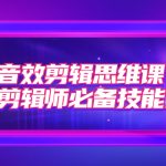 （7573期）音效剪辑思维课，后期剪辑师必备技能之一（8节课）