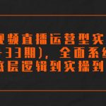 （7555期）短视频直播运营型实战营（32+33期），全面系统学习，从底层逻辑到实操到千川