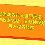 全新游戏发行人偏门玩法，王铲铲致富之路，五分钟视频，月入过万轻松【揭秘】