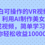 （7452期）小白可操作的VR视频玩法，利用AI制作美女图片生成视频，你轻松收益10000+