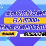 （7213期）靠ps类软件安装包，日入过300+全新ps安装包0成本玩法（附186G安装包）