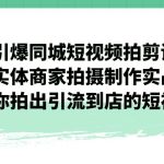 （7188期）引爆同城-短视频拍剪课：实体商家拍摄制作实战，教你拍出引流到店的短视频