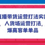 直播带货运营打法实操课，人货场运营打法，打爆高客单单品