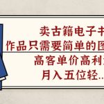 （7165期）卖古籍电子书，作品只需要简单的图片去重，高客单价高利润，月入五位轻…