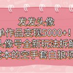 发发头像，单作品变现5000+！头像号全新玩法拆解，0成本的空手套白狼项目