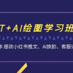 （7157期）GPT+AI绘图学习班【13期更新】 文案制作 爆款小红书推文、AI换脸、客服话术