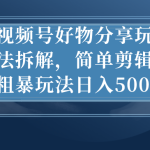 （7002期）视频号好物分享玩法拆解，简单剪辑粗暴玩法日入500+