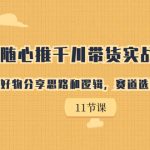 （7066期）随心推千川带货实战进阶课，好物分享思路和逻辑，赛道选择与账号搭建
