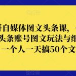 表哥自媒体图文头条课，今日头条账号图文玩法与细节，一个人一天搞50个文章