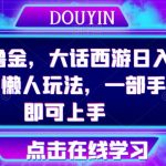 抖音撸金，大话西游日入500+，懒人玩法，一部手机即可上手【揭秘】