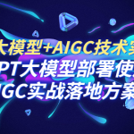 （6516期）GPT 大模型+AIGC技术实操课：GPT 大模型部署使用 AIGC实战落地方案