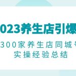（6390期）2023养生店·引爆同城，300家养生店同城号实操经验总结