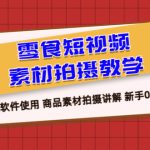 （6364期）零食 短视频素材拍摄教学，拍摄软件使用 商品素材拍摄讲解 新手0粉起号