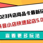 （6295期）2023抖店商品卡最新玩法，抖音小店快速起店5.0玩法（11节课）
