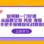 （6219期）如何制一门·好课：从标题文案 内容 海报，全面手把手保姆级实战教你做课