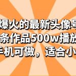 （6064期）抖音爆火的最新头像号玩法，一条作品500w播放量，手机可做，适合小白