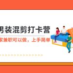 （5990期）抖音男装-混剪打卡营，0基础在家兼职可以做，上手简单