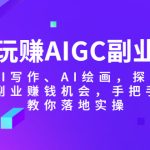 （5918期）玩赚AIGC副业-AI写作、AI绘画，探索副业赚钱机会，手把手教你落地实操