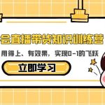 （5917期）教你学会直播带货知识训练营，听得懂、用得上、有效果，实现0-1的飞跃