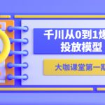 （5897期）蝉妈妈-大咖课堂第一期，千川从0到1爆量投放模型（23节视频课）