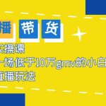 （5775期）2023直播带货起号实操课，适合一场低于·10万gmv的小白进修 各种直播玩法