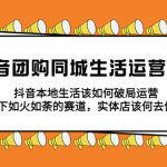 （5700期）抖音团购同城生活运营策略，抖音本地生活该如何破局，实体店该何去何从！