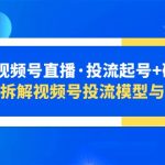 （5670期）2023视频号直播·投流起号+破流速，深度拆解视频号投流模型与玩法