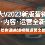 （5633期）百万大V2023新版营销课 账号·内容·运营全新升级 通关短视频运营之路