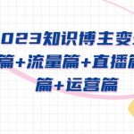 （5529期）2023知识博主变现实战进阶课：商业篇+流量篇+直播篇+知识篇+运营篇
