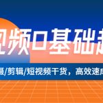 （5362期）短视频0基础起号，拍摄/剪辑/短视频干货，高效速成班！