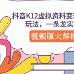 （5257期）抖音K12虚拟资料变现副业项目玩法，一条龙实操经验，视频版大解析