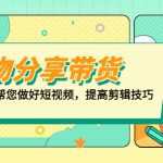 （5206期）好物/分享/带货、书单剪辑，帮您做好短视频，提高剪辑技巧  打造百人直播间